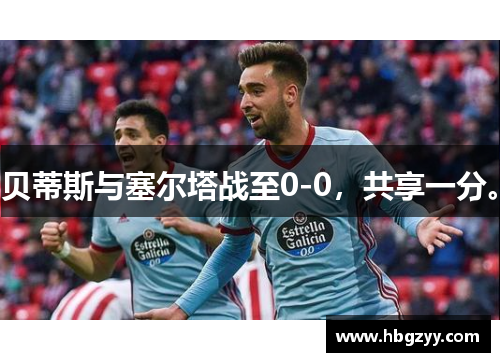 贝蒂斯与塞尔塔战至0-0，共享一分。